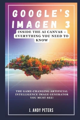 Google's Imagen 3: Inside the AI Canvas - Everything You Need to Know by Peters, J. Andy
