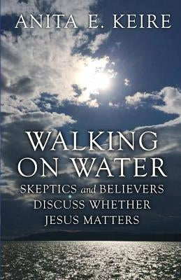 Walking on Water: Skeptics and Believers Discuss Whether Jesus Matters by Keire, Anita E.