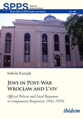 Jews in Post-War Wroclaw and l'Viv: Official Policy and Local Responses in Comparative Perspective, 1945-1970s by Kazejak, Izabela