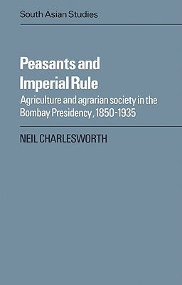 Peasants and Imperial Rule: Agriculture and Agrarian Society in the Bombay Presidency 1850 1935 by Charlesworth, Neil