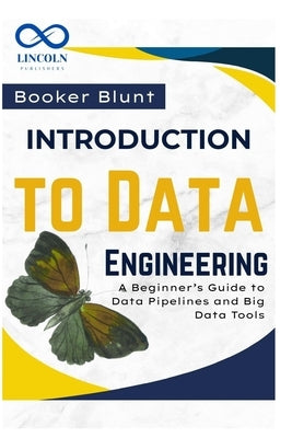 Introduction to Data Engineering: A Beginner's Guide to Data Pipelines and Big Data Tools by Blunt, Booker