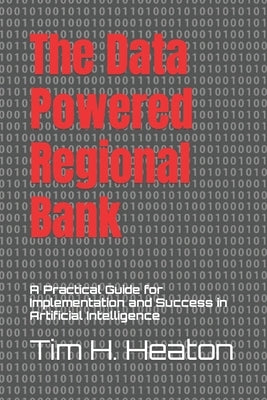 The Data Powered Regional Bank: A Practical Guide for Implementation and Success in Artificial Intelligence by Heaton, Tim