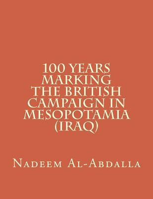 100 Years Marking The British Campaign in Mesopotamia (Iraq): Iraq in the First World War 1914-1918 by Al-Abdalla, Nadeem