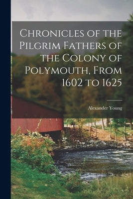 Chronicles of the Pilgrim Fathers of the Colony of Polymouth, From 1602 to 1625 by Young, Alexander
