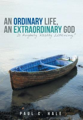 An Ordinary Life, an Extraordinary God: Is Anybody Really Listening? by Hale, Paul C.