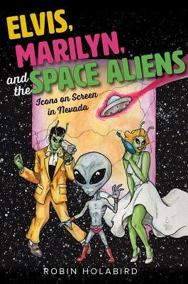 Elvis, Marilyn, and the Space Aliens: Icons on Screen in Nevada by Holabird, Robin