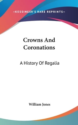 Crowns And Coronations: A History Of Regalia by Jones, William