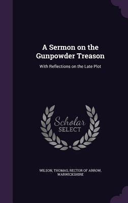 A Sermon on the Gunpowder Treason: With Reflections on the Late Plot by Wilson, Thomas Rector of Arrow