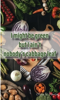 I Might Be Green But I Ain't Nobody's Cabbage Leaf by Dawson, Olivia D.