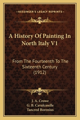 A History Of Painting In North Italy V1: From The Fourteenth To The Sixteenth Century (1912) by Crowe, J. a.