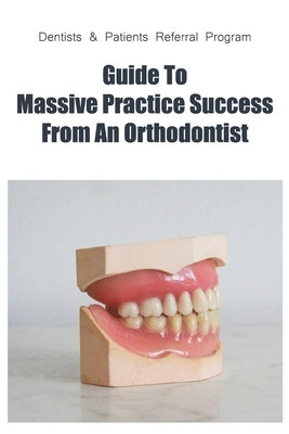 Dentists & Patients Referral Program: Guide To Massive Practice Success From An Orthodontist: General Guidelines For Referring Dental Patients by Vanhulle, Casey