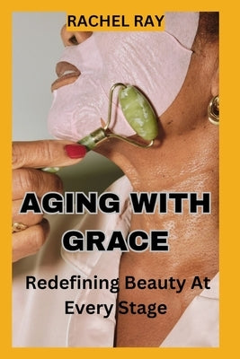 Aging with Grace: Redefining Beauty at Every Stage by Ray, Rachael