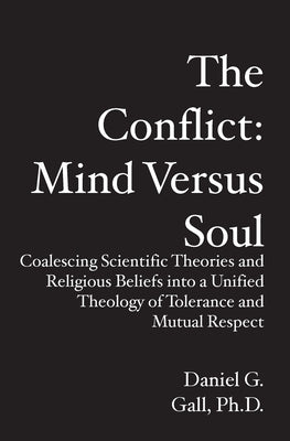 The Conflict: Mind Versus Soul: Coalescing Scientific Theories and Religious Beliefs into a Unified Theology of Tolerance and Mutual Respect by Gall Phd, Daniel G.