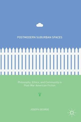 Postmodern Suburban Spaces: Philosophy, Ethics, and Community in Post-War American Fiction by George, Joseph