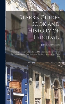 Stark's Guide-book and History of Trinidad: Including Tobago, Granada, and St. Vincent; Also a Trip up the Orinoco and a Description of the Great Vene by Stark, James Henry