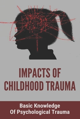 Impacts Of Childhood Trauma: Basic Knowledge Of Psychological Trauma: Effects Of Childhood Trauma On Brain Development by Ji, Randell