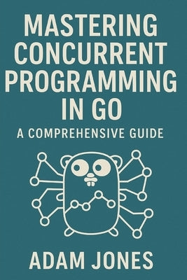 Mastering Concurrent Programming in Go: A Comprehensive Guide by Jones, Adam