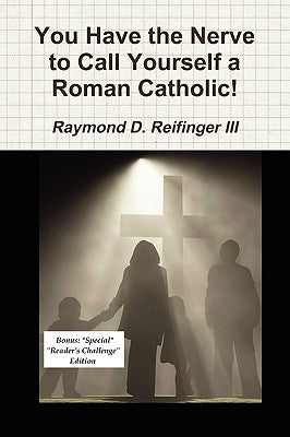 You Have the Nerve to Call Yourself a Roman Catholic! by Reifinger, Raymond D., III