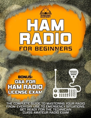 Ham Radio for Beginners: The Complete Guide to Mastering Your Radio from Everyday Use to Emergency Situations Get Ready for the Technician Clas by Expert, Everyday