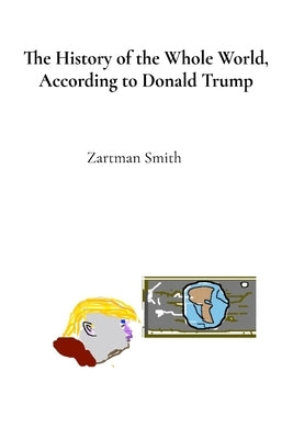 The History of the Whole World, According to Donald Trump: Procured Telepathically, with Subliminal Authenticity by Smith, Zartman