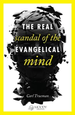 The Real Scandal of the Evangelical Mind by Trueman, Carl