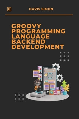 Groovy Programming Language for Backend Development: Discover How Groovy Can Revolutionize Your Backend Code by Simon, Davis