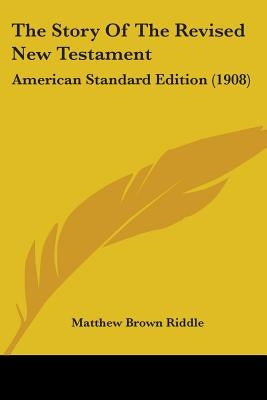 The Story Of The Revised New Testament: American Standard Edition (1908) by Riddle, Matthew Brown