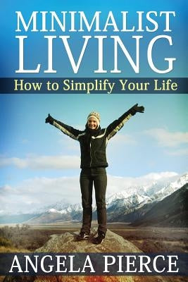Minimalist Living: How to Simplify Your Life by Pierce Angela