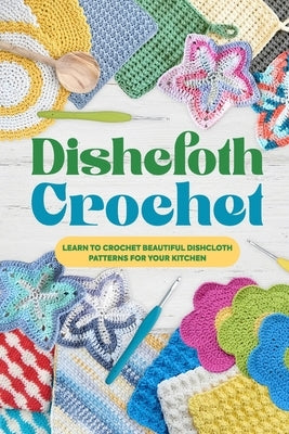 Dishcloth Crochet: Learn to Crochet Beautiful Dishcloth Patterns for Your Kitchen: Amigurumi Kithcen Items by Webb, Melissa