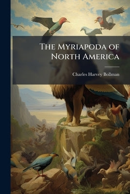 The Myriapoda of North America by Bollman, Charles Harvey