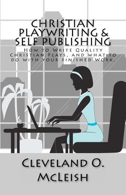 Christian Playwriting & Self Publishing: How to Write Quality Christian Plays, and what to do with your finished Work. by McLeish, Cleveland O.