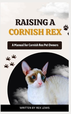 Raising a Cornish Rex: A Manual for Cornish Rex Pet Owners by Lewis, Rex