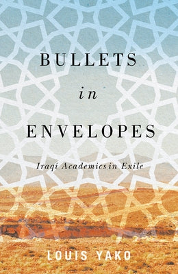 Bullets in Envelopes: Iraqi Academics in Exile by Yako, Louis