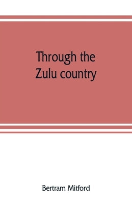 Through the Zulu country; its battlefields and its people by Mitford, Bertram