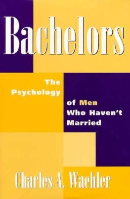 Bachelors: The Psychology of Men Who Haven't Married by Waehler, Charles