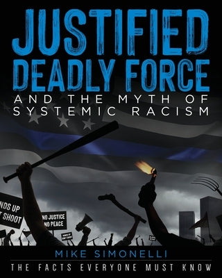 Justified Deadly Force and the Myth of Systemic Racism: The Facts Everyone Must Know by Simonelli, Mike