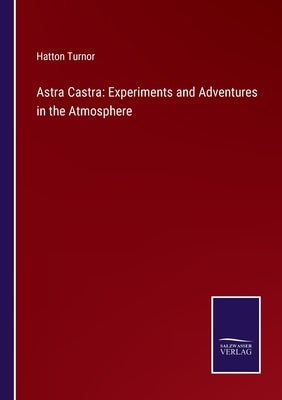 Astra Castra: Experiments and Adventures in the Atmosphere by Turnor, Hatton
