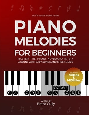 Piano Melodies For Beginners: Master the Piano Keyboard in Six Lessons with Easy Songs and Sheet Music (Includes Free Videos & MIDI Files) by Cully, Brent