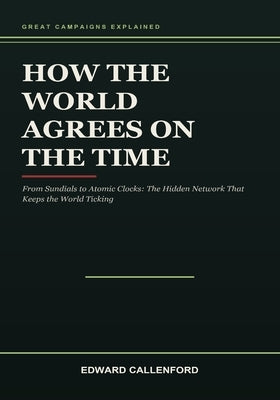 How the World Agrees on the Time: From Sundials to Atomic Clocks: The Hidden Network That Keeps the World Ticking by Callenford, Edward