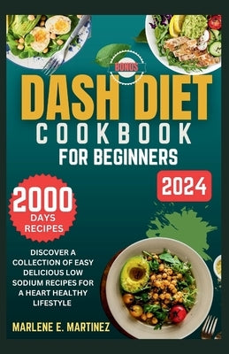 Dash Diet Cookbook for Beginners 2024: Discover a Collection of Easy Prep Delicious Low Sodium Recipes for a Heart Healthy Lifestyle. by Martinez, Marlene E.