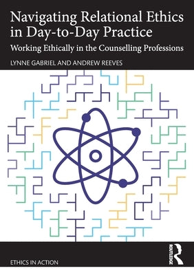 Navigating Relational Ethics in Day-To-Day Practice: Working Ethically in the Counselling Professions by Gabriel, Lynne