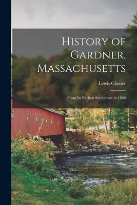 History of Gardner, Massachusetts: From its Earliest Settlement to 1860 by Glazier, Lewis