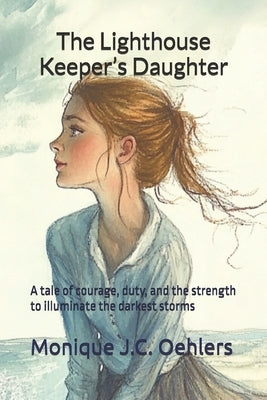 The Lighthouse Keeper's Daughter: A tale of courage, duty, and the strength to illuminate the darkest storms by Oehlers, Monique J. C.