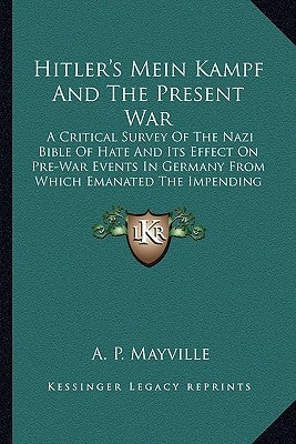 Hitler's Mein Kampf and the Present War: A Critical Survey of the Nazi Bible of Hate and Its Effect on Pre-War Events in Germany from Which Emanated t by Mayville, A. P.