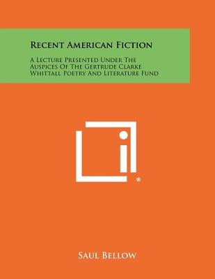 Recent American Fiction: A Lecture Presented Under The Auspices Of The Gertrude Clarke Whittall Poetry And Literature Fund by Bellow, Saul