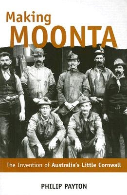 Making Moonta: The Invention of 'Australia's Little Cornwall' by Payton, Philip