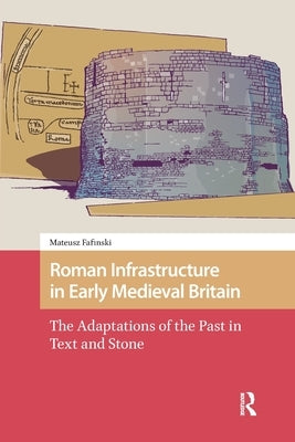 Roman Infrastructure in Early Medieval Britain: The Adaptations of the Past in Text and Stone by Fafinski, Mateusz