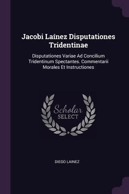 Jacobi Laínez Disputationes Tridentinae: Disputationes Variae Ad Concilium Tridentinum Spectantes. Commentarii Morales Et Instructiones by Lainez, Diego