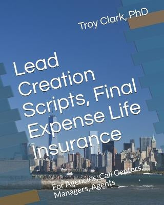 Lead Creation Scripts, Final Expense Life Insurance: For Agencies, Call Centers, Managers, Agents by Clark, Troy