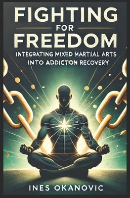 Fighting for Freedom: Integrating MMA into Addiction Recovery by Okanovic, Ines